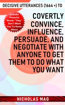 Decisive Utterances (1664 +) to Covertly Convince, Influence, Persuade, and Negotiate with Anyone to Get Them to Do What You Want