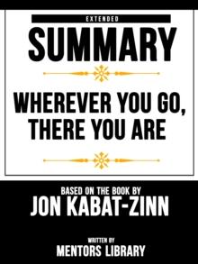 Wherever You Go, There You Are: Extended Summary Based On The Book By Jon Kabat-Zinn