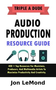 Triple A Dude Audio Production Resource Guide: 400 + Top Resources For Musicians, Producers, And Multimedia Artists To Maximize Productivity And Creativity