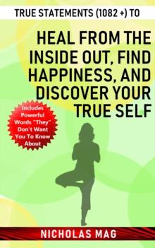 True Statements (1082 +) to Heal from the Inside out, Find Happiness, and Discover Your True Self