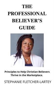 Professional Believer's Guide: Principles to Help Christian Believers Thrive in the Marketplace