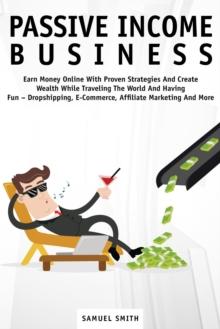 Passive Income Business: Earn Money Online with Proven Strategies and Create Wealth While Traveling the World and Having Fun - Dropshipping, E-Commerce, Affiliate Marketing and More