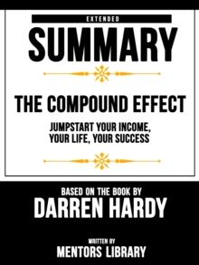 Compound Effect: Jumpstart Your Income, Your Life, Your Success - Extended Summary Based On The Book By Darren Hardy