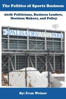 Politics of Sports Business 2018: Politicians, Business Leaders, Decision Makers, And Policy : Sports: The Business and Politics of Sports, #10