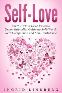 Self Love: Learn How to Love Yourself Unconditionally, Cultivate Self-Worth, Self-Compassion and Self-Confidence