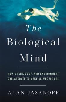 The Biological Mind : How Brain, Body, and Environment Collaborate to Make Us Who We Are