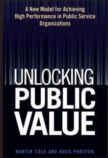 Unlocking Public Value : A New Model For Achieving High Performance In Public Service Organizations