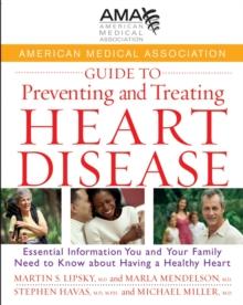 American Medical Association Guide to Preventing and Treating Heart Disease : Essential Information You and Your Family Need to Know about Having a Healthy Heart