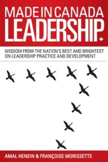 Made in Canada Leadership : Wisdom from the Nation's Best and Brightest on the Art and Practice of Leadership