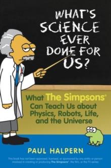 What's Science Ever Done For Us : What the Simpsons Can Teach Us About Physics, Robots, Life, and the Universe