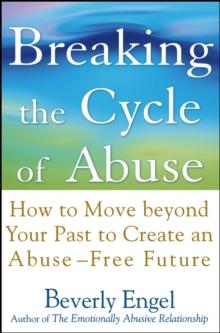 Breaking the Cycle of Abuse : How to Move Beyond Your Past to Create an Abuse-Free Future