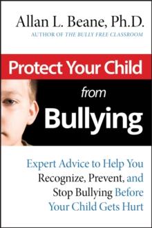 Protect Your Child from Bullying : Expert Advice to Help You Recognize, Prevent, and Stop Bullying Before Your Child Gets Hurt