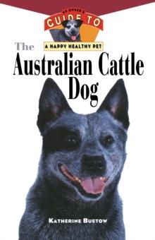 The Australian Cattle Dog : An Owner's Guide to a Happy Healthy Pet