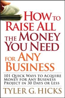 How to Raise All the Money You Need for Any Business : 101 Quick Ways to Acquire Money for Any Business Project in 30 Days or Less