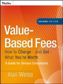 Value-Based Fees : How to Charge - and Get - What You're Worth