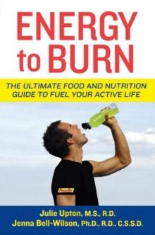 Energy to Burn : The Ultimate Food and Nutrition Guide to Fuel Your Active Life