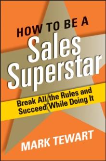 How to Be a Sales Superstar : Break All the Rules and Succeed While Doing It