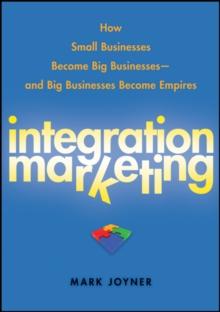 Integration Marketing : How Small Businesses Become Big Businesses   and Big Businesses Become Empires