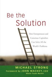 Be the Solution : How Entrepreneurs and Conscious Capitalists Can Solve All the World's Problems