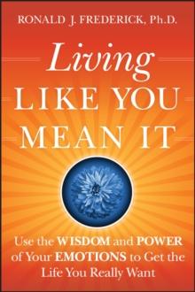 Living Like You Mean It : Use the Wisdom and Power of Your Emotions to Get the Life You Really Want