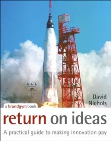 Return on Ideas : A Practical Guide to Making Innovation Pay