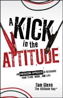 A Kick in the Attitude : An Energizing Approach to Recharge your Team, Work, and Life