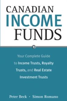 Canadian Income Funds : Your Complete Guide to Income Trusts, Royalty Trusts and Real Estate Investment Trusts