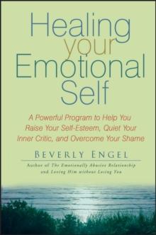 Healing Your Emotional Self : A Powerful Program to Help You Raise Your Self-Esteem, Quiet Your Inner Critic, and Overcome Your Shame