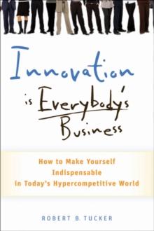 Innovation is Everybody's Business : How to Make Yourself Indispensable in Today's Hypercompetitive World