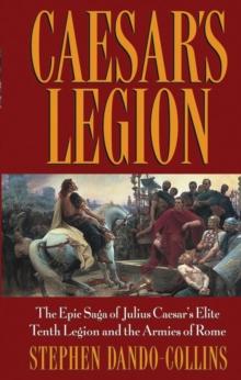 Caesar's Legion : The Epic Saga of Julius Caesar's Elite Tenth Legion and the Armies of Rome