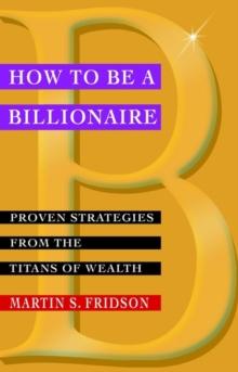 How to be a Billionaire : Proven Strategies from the Titans of Wealth