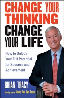 Change Your Thinking, Change Your Life : How to Unlock Your Full Potential for Success and Achievement