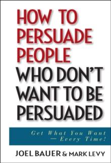 How to Persuade People Who Don't Want to be Persuaded : Get What You Want -- Every Time!