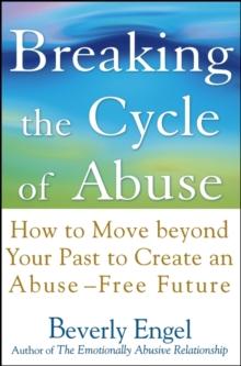 Breaking the Cycle of Abuse : How to Move Beyond Your Past to Create an Abuse-Free Future