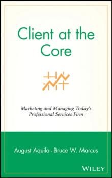 Client at the Core : Marketing and Managing Today's Professional Services Firm