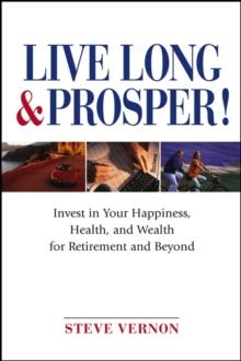 Live Long and Prosper : Invest in Your Happiness, Health and Wealth for Retirement and Beyond