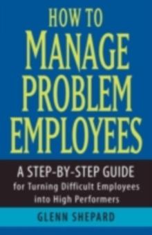 How to Manage Problem Employees : A Step-by-Step Guide for Turning Difficult Employees into High Performers