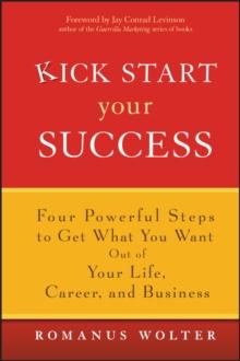 Kick Start Your Success : Four Powerful Steps to Get What You Want Out of Your Life, Career, and Business