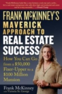 Frank McKinney's Maverick Approach to Real Estate Success : How You can Go From a $50,000 Fixer-Upper to a $100 Million Mansion