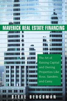 Maverick Real Estate Financing : The Art of Raising Capital and Owning Properties Like Ross, Sanders and Carey