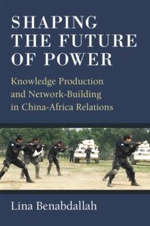 Shaping the Future of Power : Knowledge Production and Network-Building in China-Africa Relations