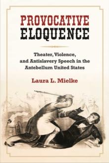 Provocative Eloquence : Theater, Violence, and Anti-Slavery Speech in the Antebellum United States