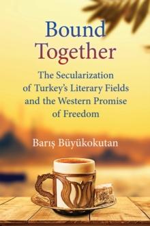 Bound Together : The Secularization of Turkey's Literary Fields and the Western Promise of Freedom