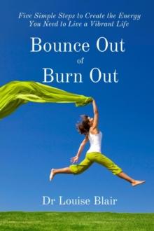 Bounce Out  of Burn Out : Five Simple Steps to Create the Energy You Need to Live a Vibrant Life