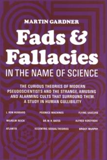 Fads and Fallacies in the Name of Science : The Curious Theories Of Modern Pseudoscientists And The Strange, Amusing And Alarming Cults That Surround Them. A Study In Human Gullibility