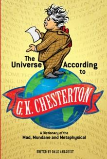 The Universe According to G. K. Chesterton : A Dictionary of the Mad, Mundane and Metaphysical