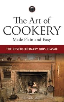 The Art of Cookery Made Plain and Easy : The Revolutionary 1805 Classic