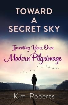 Toward a Secret Sky : Inventing Your Own Modern Pilgrimage