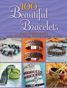 100 Beautiful Bracelets : Create Elegant Jewelry Using Beads, String, Charms, Leather, and more