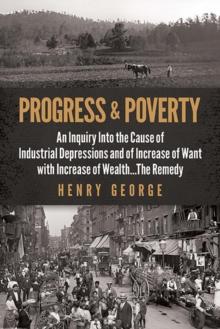 Progress and Poverty : An Inquiry into the Cause of Industrial Depressions and of Increase of Want with Increase of Wealth . . . the Remedy